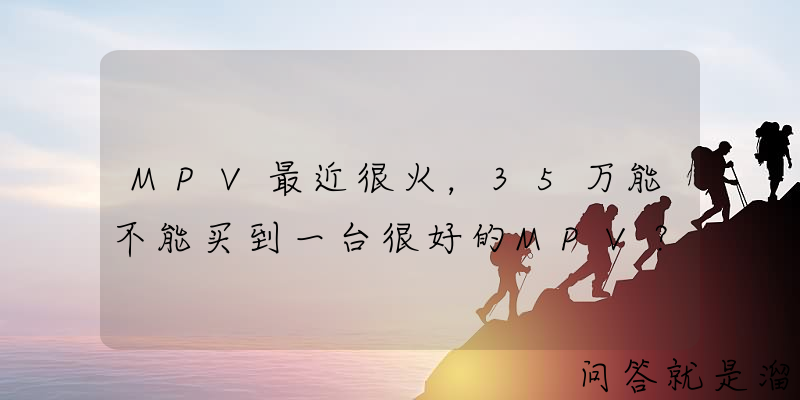 MPV最近很火，35万能不能买到一台很好的MPV？