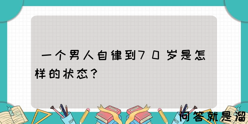 一个男人自律到70岁是怎样的状态？