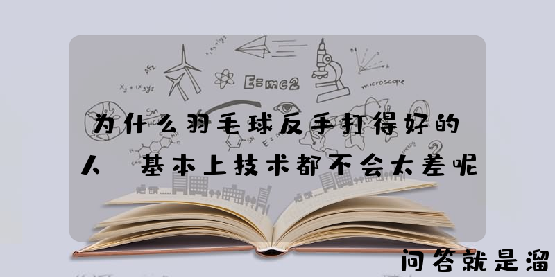 为什么羽毛球反手打得好的人，基本上技术都不会太差呢？