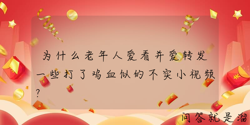 为什么老年人爱看并爱转发一些打了鸡血似的不实小视频？