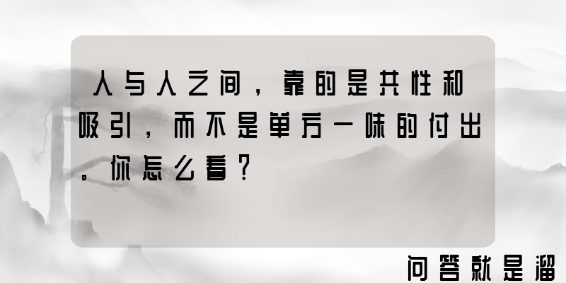 人与人之间，靠的是共性和吸引，而不是单方一味的付出。你怎么看？