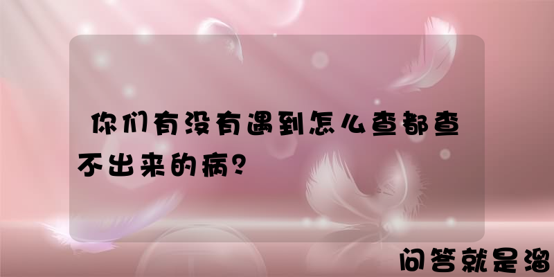 你们有没有遇到怎么查都查不出来的病？