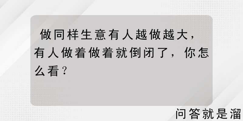 做同样生意有人越做越大，有人做着做着就倒闭了，你怎么看？