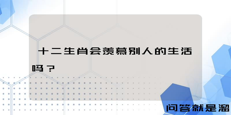 十二生肖会羡慕别人的生活吗？