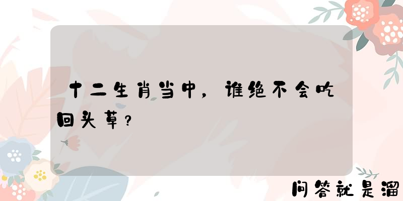 十二生肖当中，谁绝不会吃回头草？