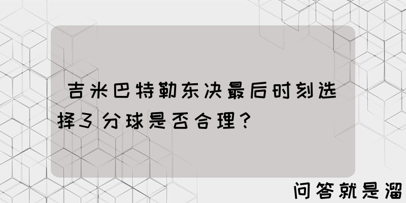 吉米巴特勒东决最后时刻选择3分球是否合理？