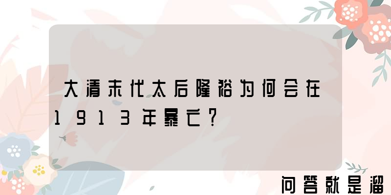 大清末代太后隆裕为何会在1913年暴亡？