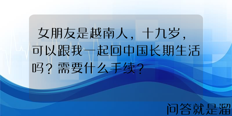 女朋友是越南人，十九岁，可以跟我一起回中国长期生活吗？需要什么手续？