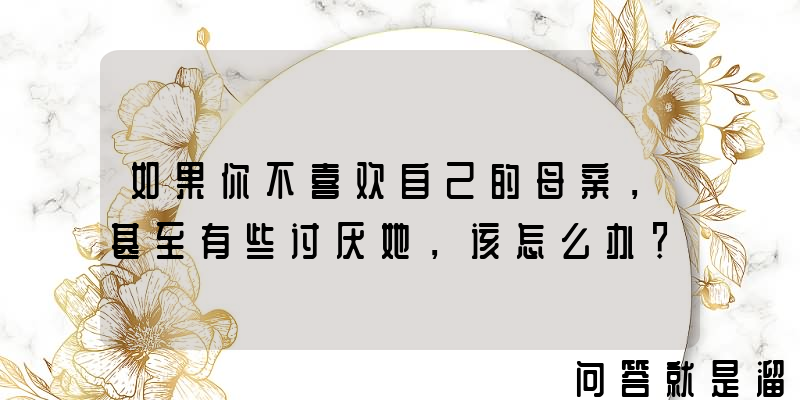 如果你不喜欢自己的母亲，甚至有些讨厌她，该怎么办？