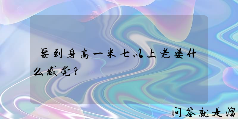 娶到身高一米七以上老婆什么感觉？