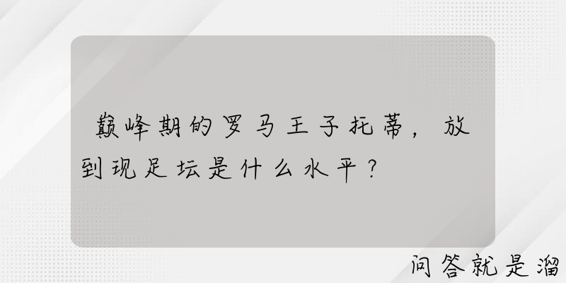 巅峰期的罗马王子托蒂，放到现足坛是什么水平？