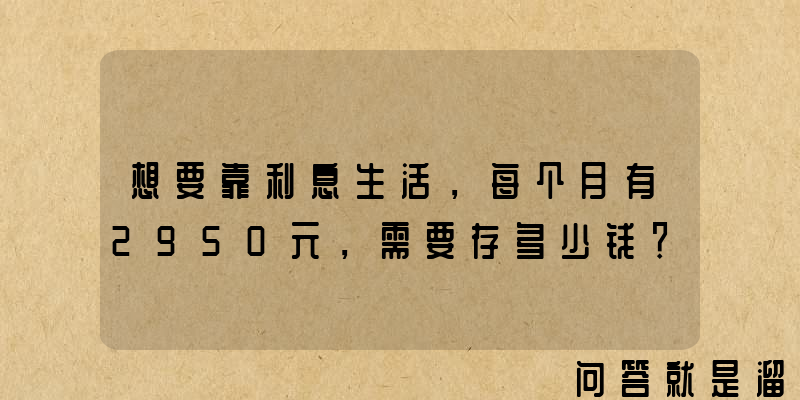 想要靠利息生活，每个月有2950元，需要存多少钱？