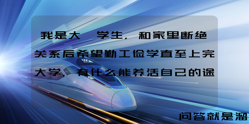 我是大一学生，和家里断绝关系后希望勤工俭学直至上完大学，有什么能养活自己的途径吗？