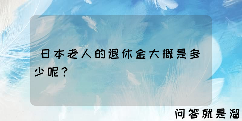 日本老人的退休金大概是多少呢？