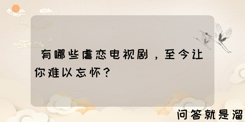 有哪些虐恋电视剧，至今让你难以忘怀？