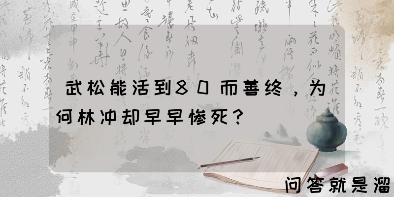 武松能活到80而善终，为何林冲却早早惨死？