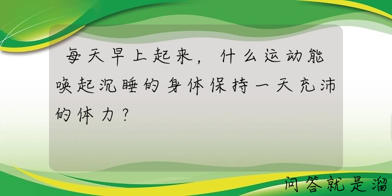 每天早上起来，什么运动能唤起沉睡的身体保持一天充沛的体力？