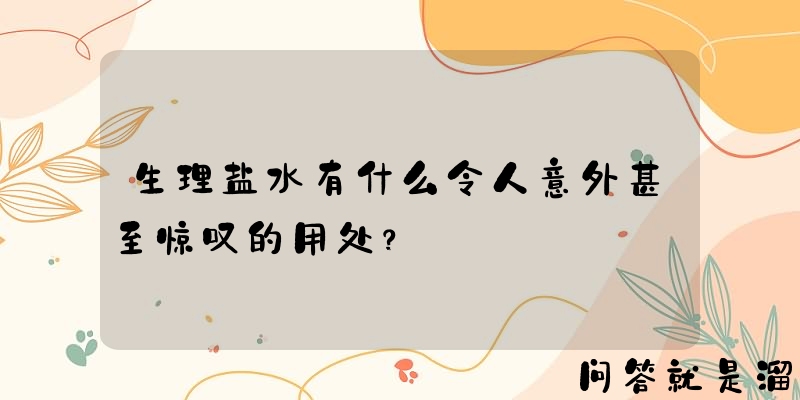 生理盐水有什么令人意外甚至惊叹的用处？