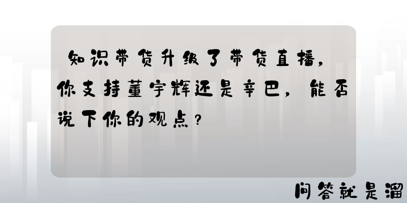 知识带货升级了带货直播，你支持董宇辉还是辛巴，能否说下你的观点？