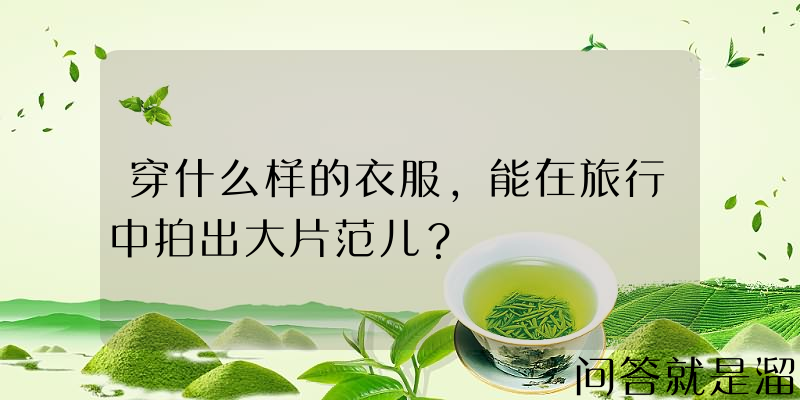 穿什么样的衣服，能在旅行中拍出大片范儿？