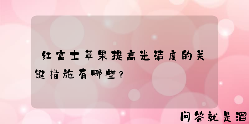 红富士苹果提高光洁度的关键措施有哪些？