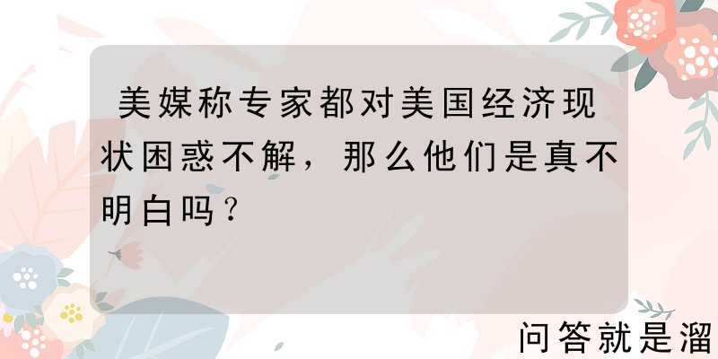 美媒称专家都对美国经济现状困惑不解，那么他们是真不明白吗？