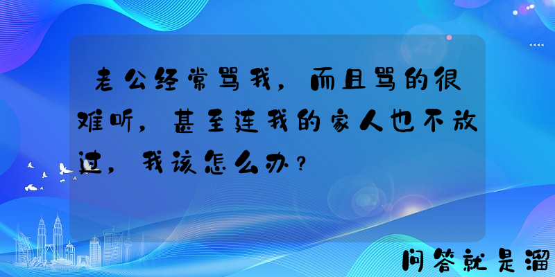 老公经常骂我，而且骂的很难听，甚至连我的家人也不放过，我该怎么办？