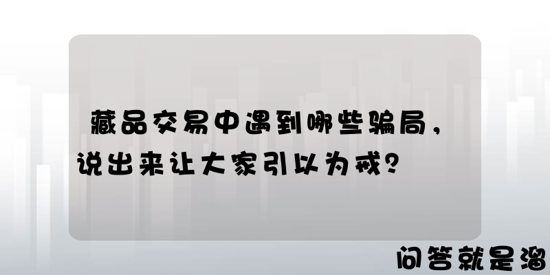 藏品交易中遇到哪些骗局，说出来让大家引以为戒？