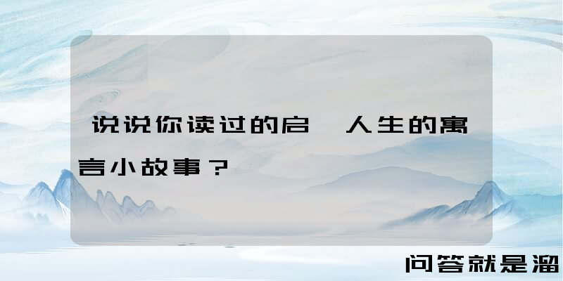 说说你读过的启迪人生的寓言小故事？