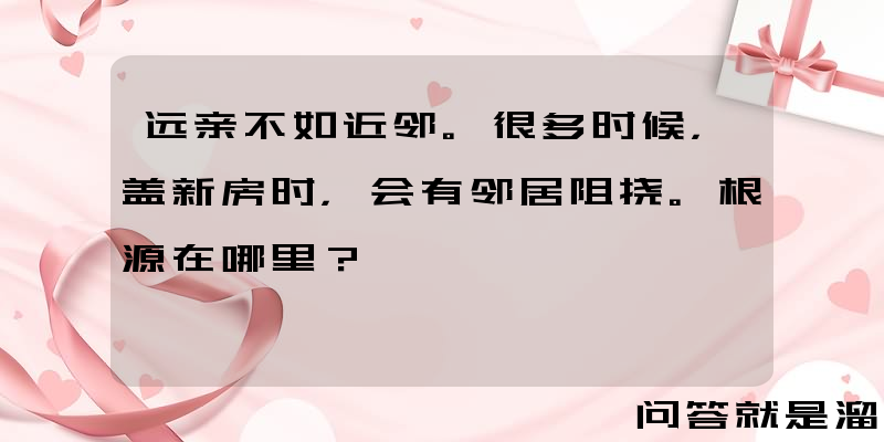 远亲不如近邻。很多时候，盖新房时，会有邻居阻挠。根源在哪里？