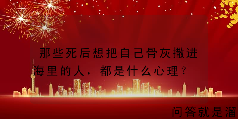 那些死后想把自己骨灰撒进海里的人，都是什么心理？