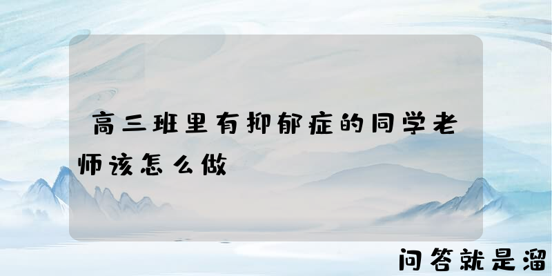 高三班里有抑郁症的同学老师该怎么做？